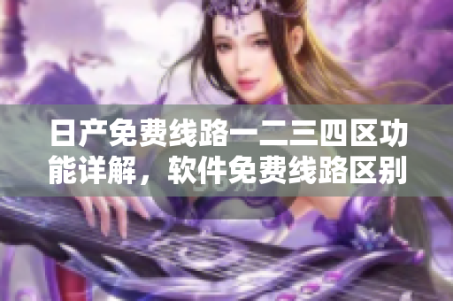 日產(chǎn)免費(fèi)線路一二三四區(qū)功能詳解，軟件免費(fèi)線路區(qū)別揭秘