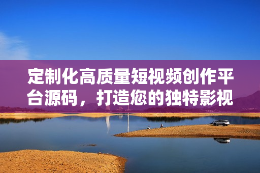 定制化高質(zhì)量短視頻創(chuàng)作平臺源碼，打造您的獨特影視應(yīng)用