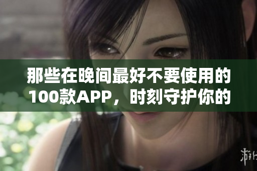 那些在晚間最好不要使用的100款A(yù)PP，時刻守護(hù)你的睡眠舒適生活