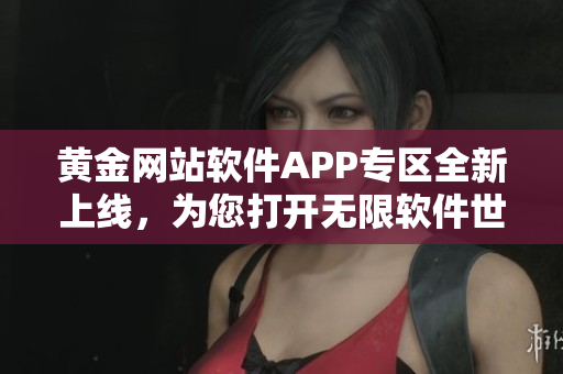 黃金網(wǎng)站軟件APP專區(qū)全新上線，為您打開無限軟件世界