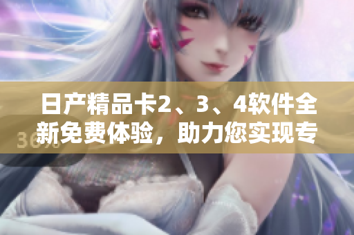日產(chǎn)精品卡2、3、4軟件全新免費體驗，助力您實現(xiàn)專屬編程夢想