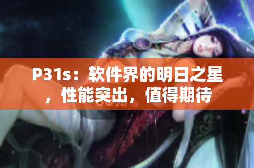 P31s：軟件界的明日之星，性能突出，值得期待