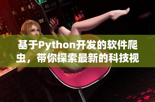 基于Python開發(fā)的軟件爬蟲，帶你探索最新的科技視頻資訊