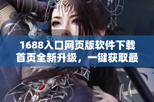 1688入口網(wǎng)頁版軟件下載首頁全新升級，一鍵獲取最新軟件資源
