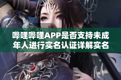 嗶哩嗶哩APP是否支持未成年人進(jìn)行實(shí)名認(rèn)證詳解實(shí)名認(rèn)證流程和注意事項(xiàng)