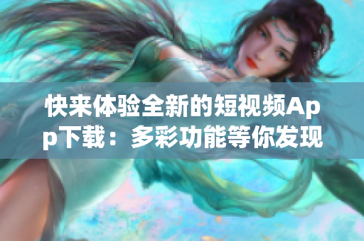 快來體驗(yàn)全新的短視頻App下載：多彩功能等你發(fā)現(xiàn)