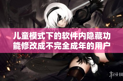 兒童模式下的軟件內(nèi)隱藏功能修改成不完全成年的用戶無(wú)法訪問(wèn)