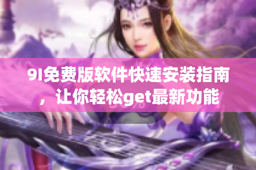 9I免費(fèi)版軟件快速安裝指南，讓你輕松get最新功能