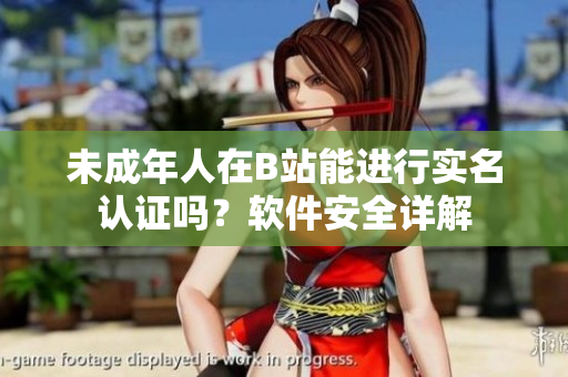 未成年人在B站能進(jìn)行實(shí)名認(rèn)證嗎？軟件安全詳解