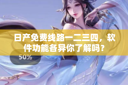 日產(chǎn)免費線路一二三四，軟件功能各異你了解嗎？