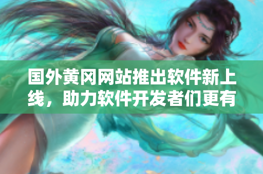 國外黃岡網(wǎng)站推出軟件新上線，助力軟件開發(fā)者們更有效推廣軟件