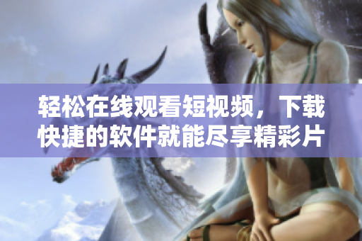 輕松在線觀看短視頻，下載快捷的軟件就能盡享精彩片段