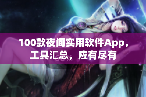 100款夜間實用軟件App，工具匯總，應(yīng)有盡有
