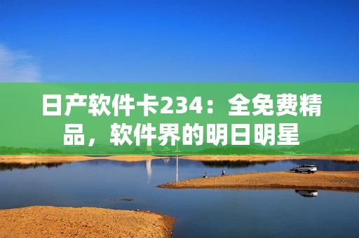 日產(chǎn)軟件卡234：全免費(fèi)精品，軟件界的明日明星