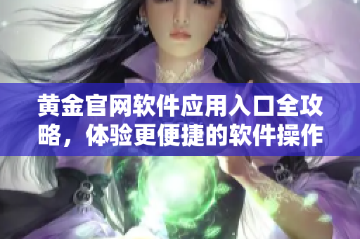 黃金官網(wǎng)軟件應(yīng)用入口全攻略，體驗(yàn)更便捷的軟件操作及服務(wù)