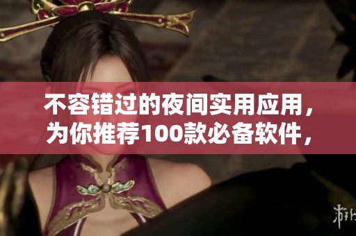 不容錯(cuò)過(guò)的夜間實(shí)用應(yīng)用，為你推薦100款必備軟件，讓你的晚間生活更便利