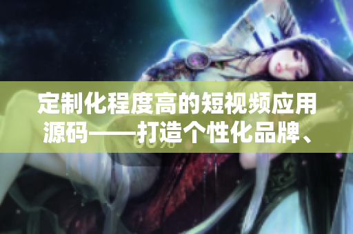 定制化程度高的短視頻應(yīng)用源碼——打造個性化品牌、激發(fā)用戶互動