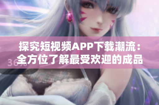探究短視頻APP下載潮流：全方位了解最受歡迎的成品軟件應(yīng)用
