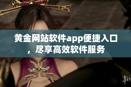 黃金網(wǎng)站軟件app便捷入口，盡享高效軟件服務(wù)