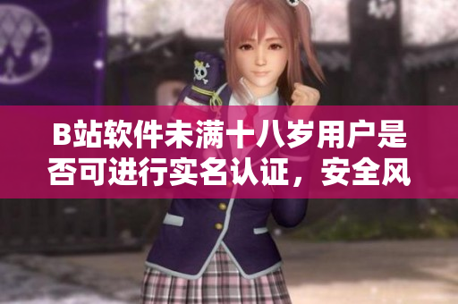 B站軟件未滿十八歲用戶是否可進(jìn)行實(shí)名認(rèn)證，安全風(fēng)險(xiǎn)如何？