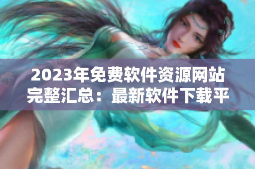 2023年免費軟件資源網(wǎng)站完整匯總：最新軟件下載平臺合集