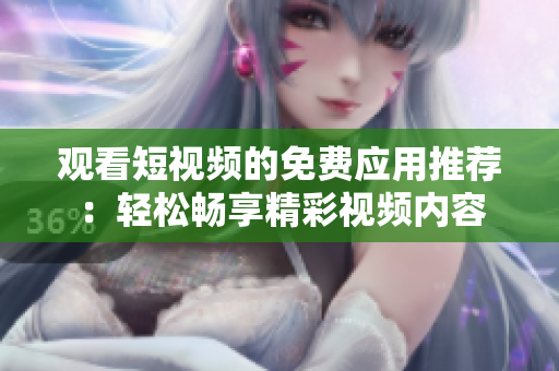 觀看短視頻的免費(fèi)應(yīng)用推薦：輕松暢享精彩視頻內(nèi)容