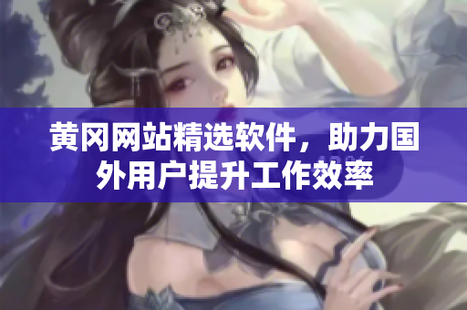 黃岡網(wǎng)站精選軟件，助力國外用戶提升工作效率