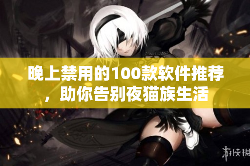 晚上禁用的100款軟件推薦，助你告別夜貓族生活
