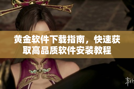 黃金軟件下載指南，快速獲取高品質(zhì)軟件安裝教程