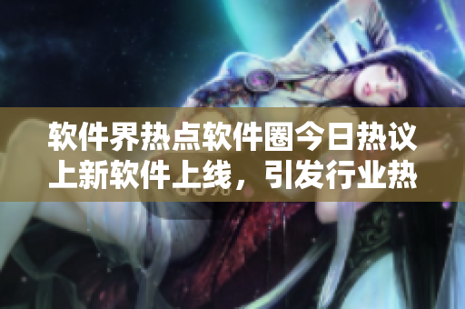 軟件界熱點(diǎn)軟件圈今日熱議上新軟件上線，引發(fā)行業(yè)熱議