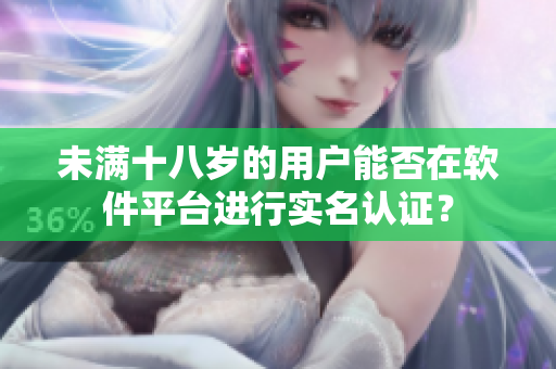 未滿十八歲的用戶能否在軟件平臺進(jìn)行實(shí)名認(rèn)證？