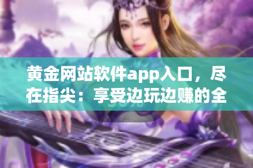 黃金網(wǎng)站軟件app入口，盡在指尖：享受邊玩邊賺的全新體驗!