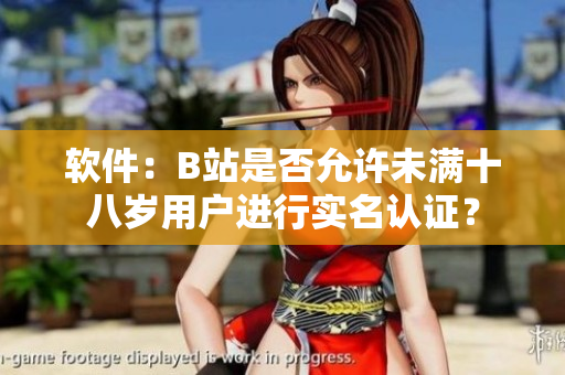 軟件：B站是否允許未滿十八歲用戶進行實名認證？
