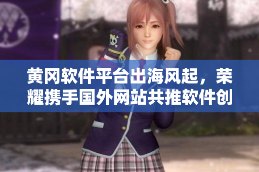 黃岡軟件平臺出海風(fēng)起，榮耀攜手國外網(wǎng)站共推軟件創(chuàng)新