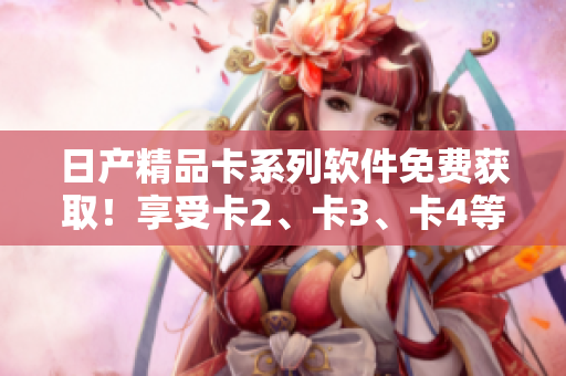 日產(chǎn)精品卡系列軟件免費(fèi)獲?。∠硎芸?、卡3、卡4等多款頂尖軟件服務(wù)