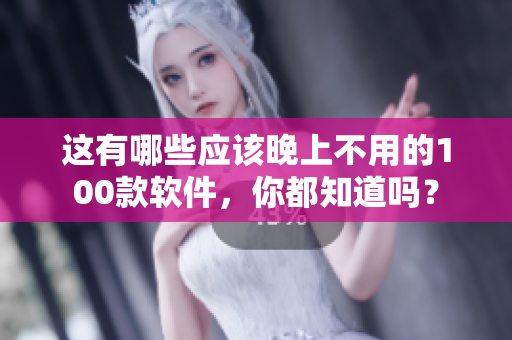 這有哪些應(yīng)該晚上不用的100款軟件，你都知道嗎？