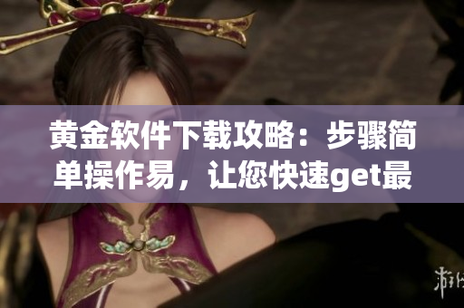 黃金軟件下載攻略：步驟簡單操作易，讓您快速get最新軟件