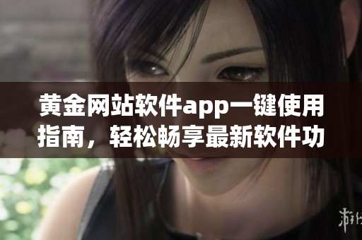 黃金網(wǎng)站軟件app一鍵使用指南，輕松暢享最新軟件功能
