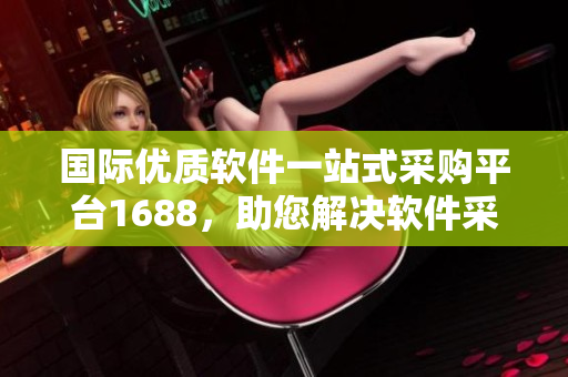 國際優(yōu)質(zhì)軟件一站式采購平臺1688，助您解決軟件采購難題
