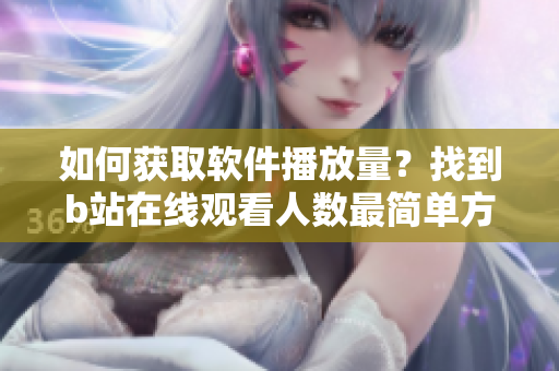 如何獲取軟件播放量？找到b站在線觀看人數(shù)最簡單方法!