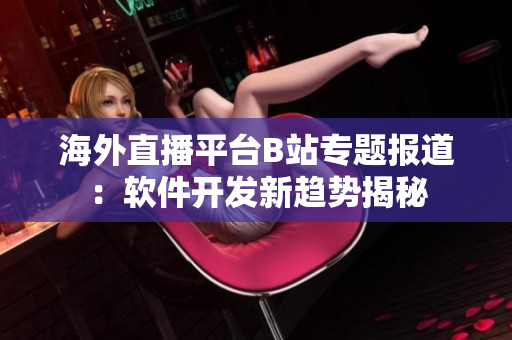 海外直播平臺(tái)B站專題報(bào)道：軟件開(kāi)發(fā)新趨勢(shì)揭秘