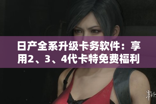 日產(chǎn)全系升級卡務(wù)軟件：享用2、3、4代卡特免費福利