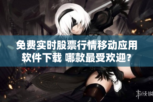 免費實時股票行情移動應(yīng)用軟件下載 哪款最受歡迎？