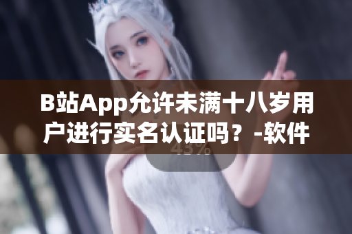 B站App允許未滿十八歲用戶進(jìn)行實名認(rèn)證嗎？-軟件實名認(rèn)證政策全解析