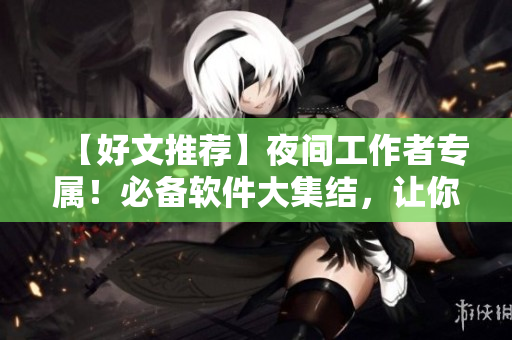 【好文推薦】夜間工作者專屬！必備軟件大集結(jié)，讓你的晚間生活更精彩