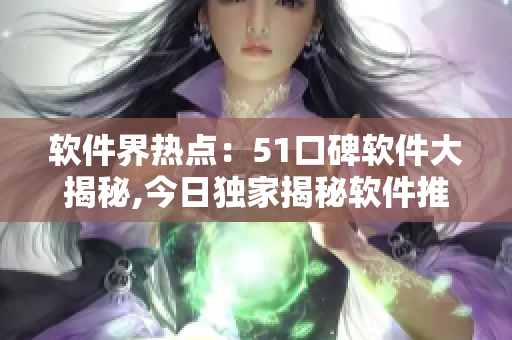 軟件界熱點：51口碑軟件大揭秘,今日獨家揭秘軟件推薦！