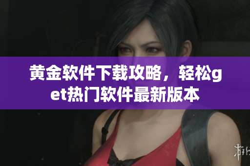 黃金軟件下載攻略，輕松get熱門軟件最新版本