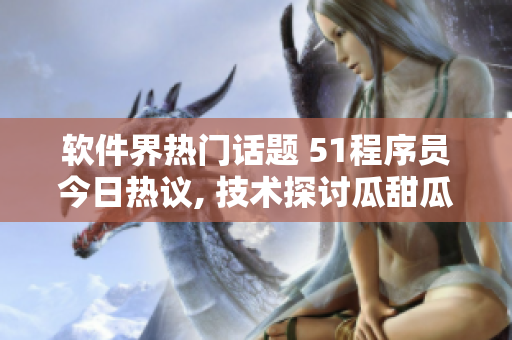 軟件界熱門(mén)話題 51程序員今日熱議, 技術(shù)探討瓜甜瓜苦