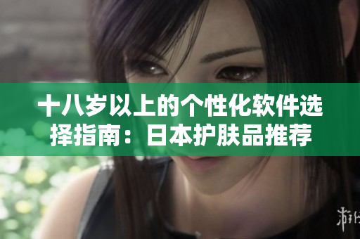 十八歲以上的個性化軟件選擇指南：日本護膚品推薦