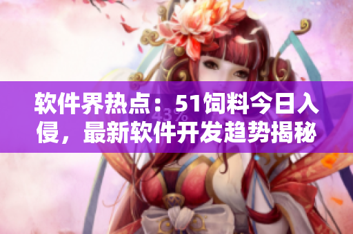 軟件界熱點(diǎn)：51飼料今日入侵，最新軟件開(kāi)發(fā)趨勢(shì)揭秘